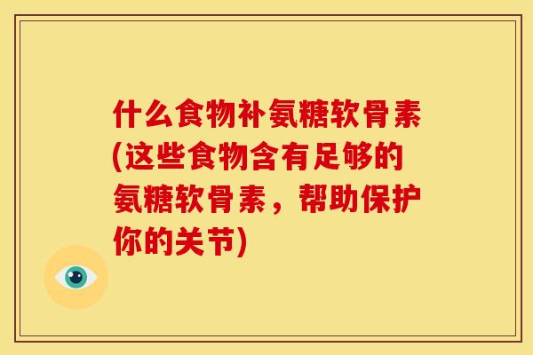 什么食物补氨糖软骨素(这些食物含有足够的氨糖软骨素，帮助保护你的关节)