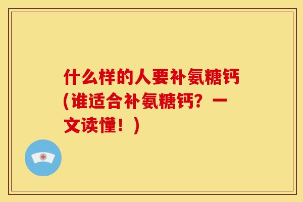 什么样的人要补氨糖钙(谁适合补氨糖钙？一文读懂！)