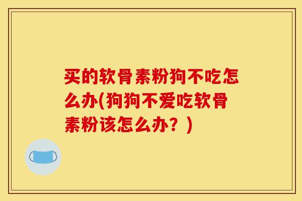 买的软骨素粉狗不吃怎么办(狗狗不爱吃软骨素粉该怎么办？)