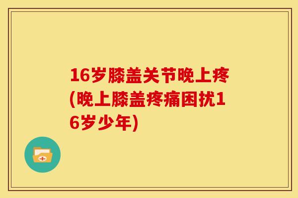 16岁膝盖关节晚上疼(晚上膝盖疼痛困扰16岁少年)