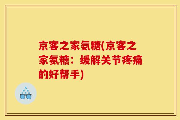 京客之家氨糖(京客之家氨糖：缓解关节疼痛的好帮手)