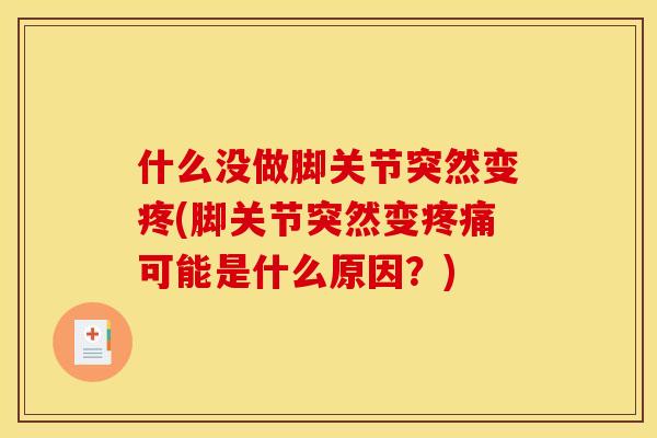 什么没做脚关节突然变疼(脚关节突然变疼痛可能是什么原因？)