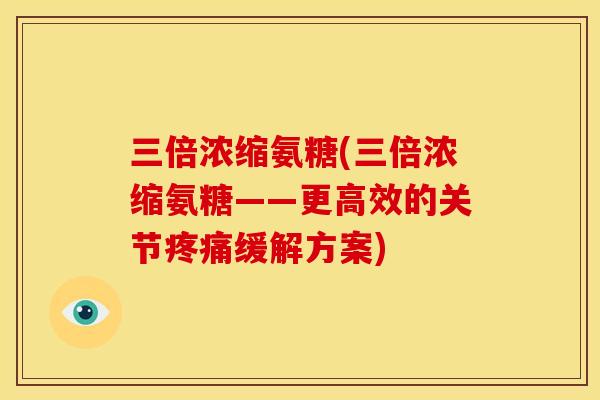 三倍浓缩氨糖(三倍浓缩氨糖——更高效的关节疼痛缓解方案)