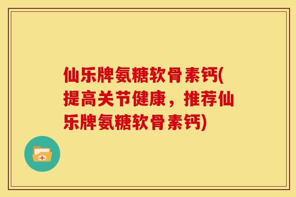 仙乐牌氨糖软骨素钙(提高关节健康，推荐仙乐牌氨糖软骨素钙)