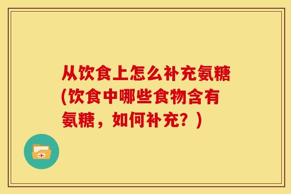 从饮食上怎么补充氨糖(饮食中哪些食物含有氨糖，如何补充？)