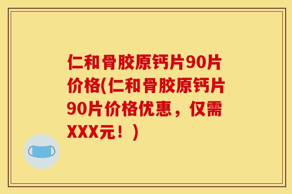 仁和骨胶原钙片90片价格(仁和骨胶原钙片90片价格优惠，仅需XXX元！)
