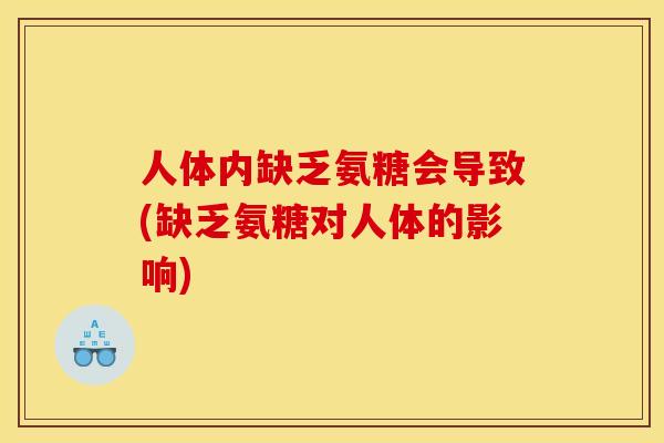 人体内缺乏氨糖会导致(缺乏氨糖对人体的影响)