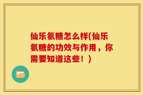 仙乐氨糖怎么样(仙乐氨糖的功效与作用，你需要知道这些！)