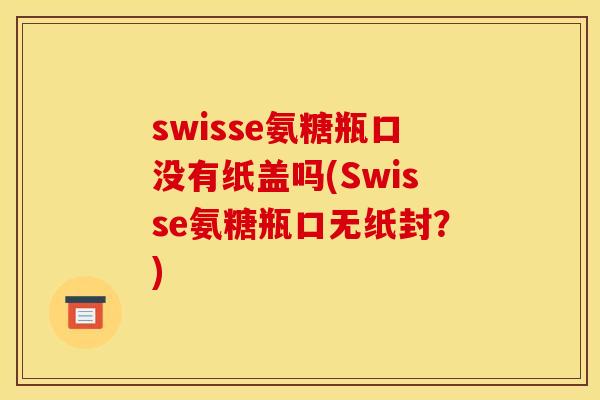 swisse氨糖瓶口没有纸盖吗(Swisse氨糖瓶口无纸封？)