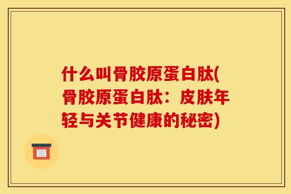 什么叫骨胶原蛋白肽(骨胶原蛋白肽：皮肤年轻与关节健康的秘密)