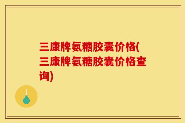 三康牌氨糖胶囊价格(三康牌氨糖胶囊价格查询)
