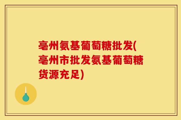 亳州氨基葡萄糖批发(亳州市批发氨基葡萄糖货源充足)