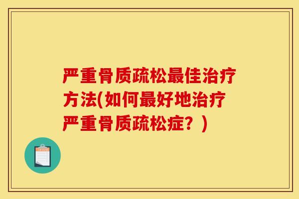 严重骨质疏松最佳治疗方法(如何最好地治疗严重骨质疏松症？)