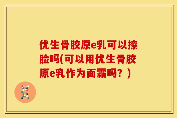 优生骨胶原e乳可以擦脸吗(可以用优生骨胶原e乳作为面霜吗？)