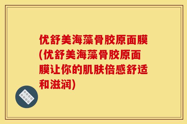 优舒美海藻骨胶原面膜(优舒美海藻骨胶原面膜让你的肌肤倍感舒适和滋润)