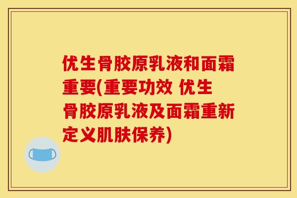 优生骨胶原乳液和面霜重要(重要功效 优生骨胶原乳液及面霜重新定义肌肤保养)