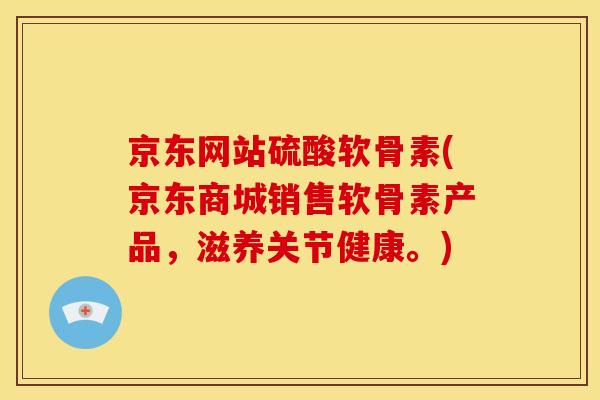 京东网站硫酸软骨素(京东商城销售软骨素产品，滋养关节健康。)