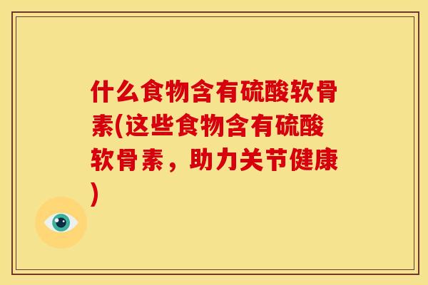 什么食物含有硫酸软骨素(这些食物含有硫酸软骨素，助力关节健康)
