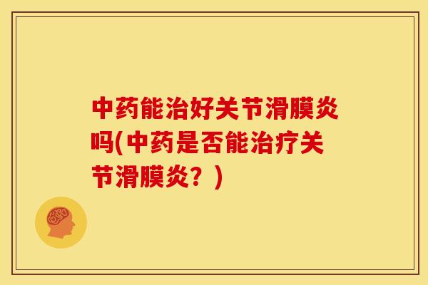 中药能治好关节滑膜炎吗(中药是否能治疗关节滑膜炎？)