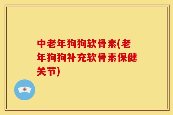 中老年狗狗软骨素(老年狗狗补充软骨素保健关节)