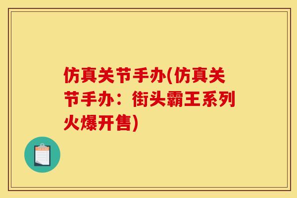 仿真关节手办(仿真关节手办：街头霸王系列火爆开售)