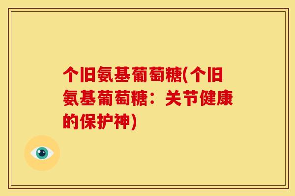 个旧氨基葡萄糖(个旧氨基葡萄糖：关节健康的保护神)