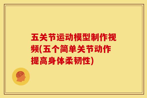 五关节运动模型制作视频(五个简单关节动作提高身体柔韧性)
