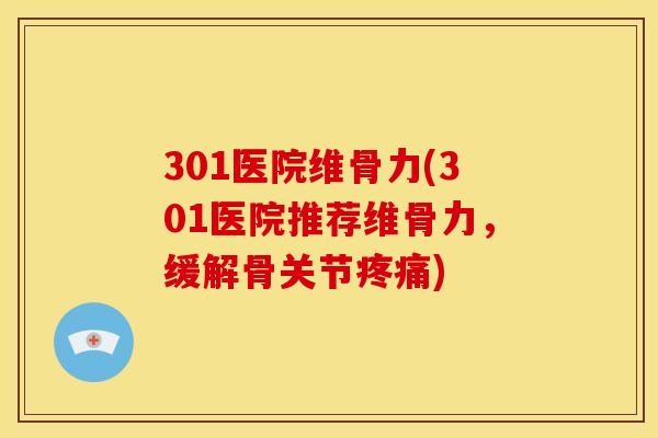 301医院维骨力(301医院推荐维骨力，缓解骨关节疼痛)