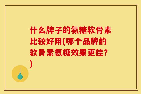 什么牌子的氨糖软骨素比较好用(哪个品牌的软骨素氨糖效果更佳？)