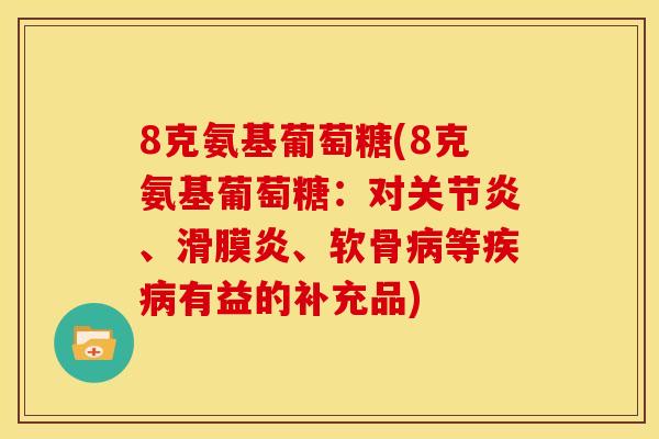 8克氨基葡萄糖(8克氨基葡萄糖：对关节炎、滑膜炎、软骨病等疾病有益的补充品)