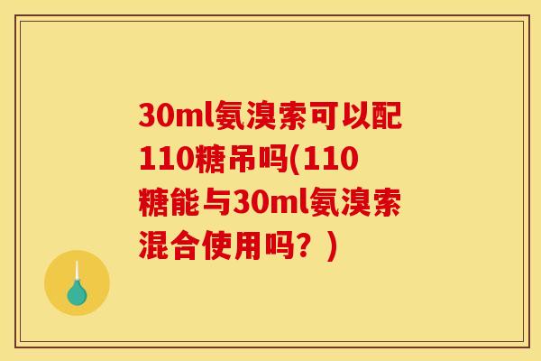 30ml氨溴索可以配110糖吊吗(110糖能与30ml氨溴索混合使用吗？)