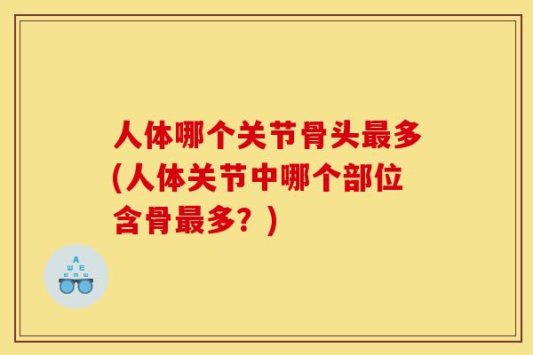 人体哪个关节骨头最多(人体关节中哪个部位含骨最多？)
