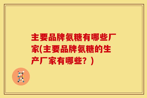 主要品牌氨糖有哪些厂家(主要品牌氨糖的生产厂家有哪些？)