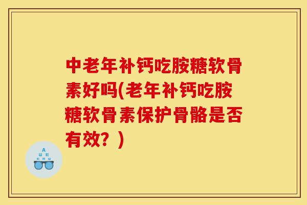 中老年补钙吃胺糖软骨素好吗(老年补钙吃胺糖软骨素保护骨骼是否有效？)
