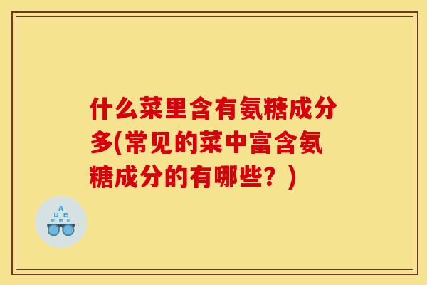 什么菜里含有氨糖成分多(常见的菜中富含氨糖成分的有哪些？)