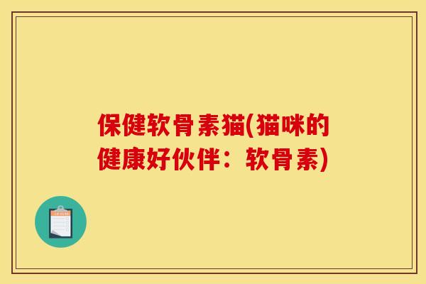 保健软骨素猫(猫咪的健康好伙伴：软骨素)