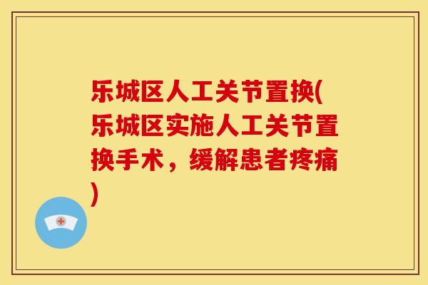 乐城区人工关节置换(乐城区实施人工关节置换手术，缓解患者疼痛)