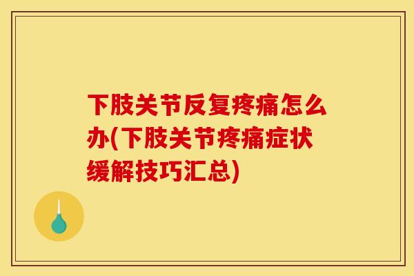 下肢关节反复疼痛怎么办(下肢关节疼痛症状缓解技巧汇总)