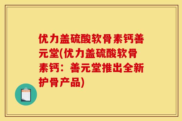 优力盖硫酸软骨素钙善元堂(优力盖硫酸软骨素钙：善元堂推出全新护骨产品)