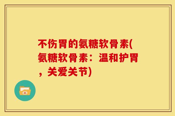 不伤胃的氨糖软骨素(氨糖软骨素：温和护胃，关爱关节)