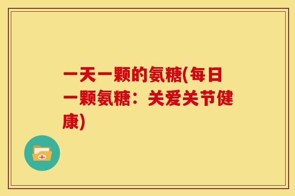 一天一颗的氨糖(每日一颗氨糖：关爱关节健康)