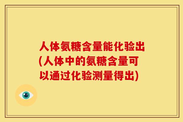 人体氨糖含量能化验出(人体中的氨糖含量可以通过化验测量得出)