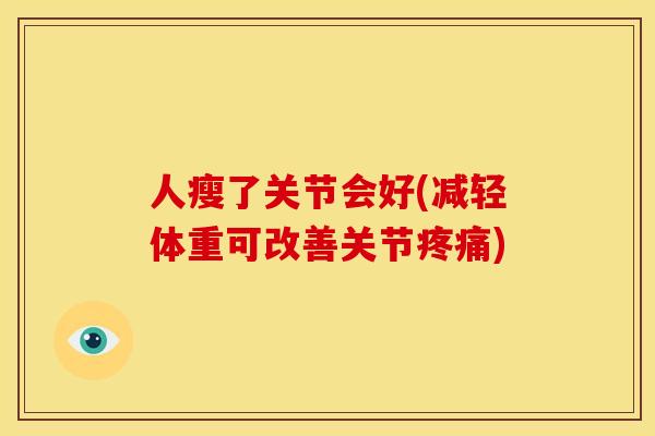 人瘦了关节会好(减轻体重可改善关节疼痛)