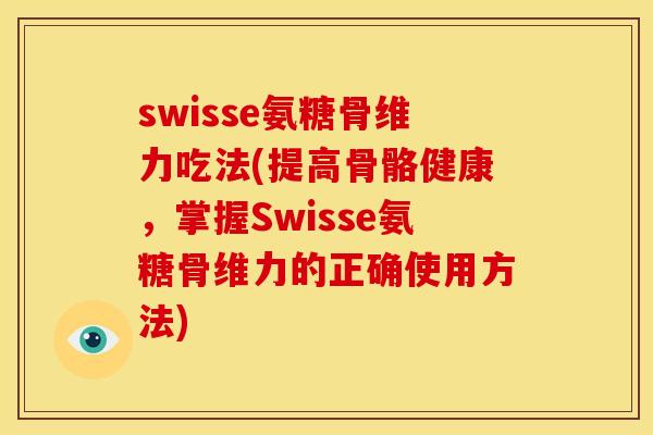 swisse氨糖骨维力吃法(提高骨骼健康，掌握Swisse氨糖骨维力的正确使用方法)