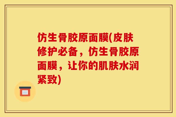 仿生骨胶原面膜(皮肤修护必备，仿生骨胶原面膜，让你的肌肤水润紧致)