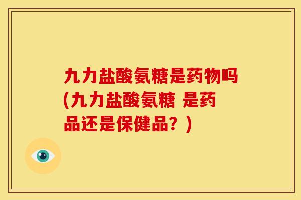 九力盐酸氨糖是药物吗(九力盐酸氨糖 是药品还是保健品？)