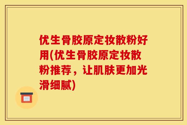 优生骨胶原定妆散粉好用(优生骨胶原定妆散粉推荐，让肌肤更加光滑细腻)