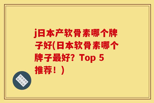 j日本产软骨素哪个牌子好(日本软骨素哪个牌子最好？Top 5推荐！)