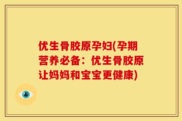 优生骨胶原孕妇(孕期营养必备：优生骨胶原让妈妈和宝宝更健康)