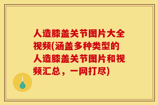 人造膝盖关节图片大全视频(涵盖多种类型的人造膝盖关节图片和视频汇总，一网打尽)